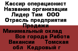 Кассир-операционист › Название организации ­ Лидер Тим, ООО › Отрасль предприятия ­ Продажи › Минимальный оклад ­ 13 000 - Все города Работа » Вакансии   . Томская обл.,Кедровый г.